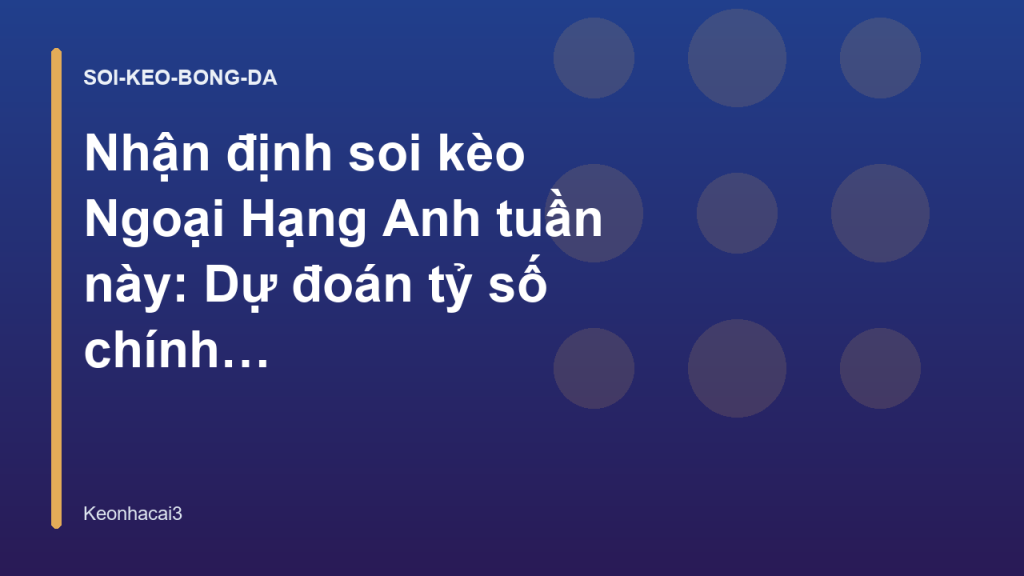 Nhận định soi kèo Ngoại Hạng Anh tuần này: Dự đoán tỷ số chính xác - Keonhacai3